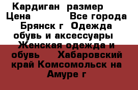 Кардиган ,размер 46 › Цена ­ 1 300 - Все города, Брянск г. Одежда, обувь и аксессуары » Женская одежда и обувь   . Хабаровский край,Комсомольск-на-Амуре г.